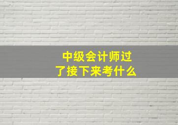 中级会计师过了接下来考什么