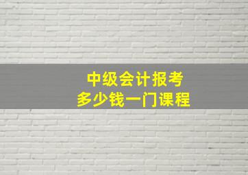 中级会计报考多少钱一门课程