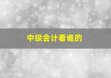 中级会计看谁的