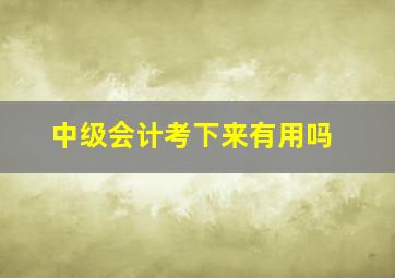 中级会计考下来有用吗