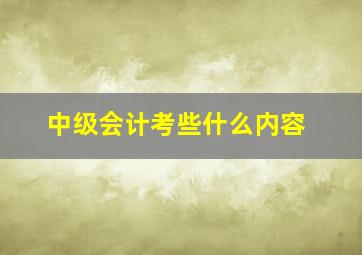 中级会计考些什么内容