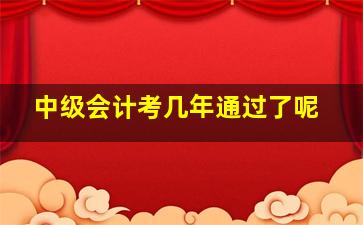 中级会计考几年通过了呢