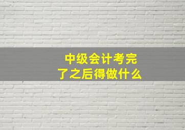 中级会计考完了之后得做什么