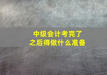 中级会计考完了之后得做什么准备