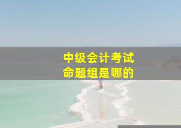 中级会计考试命题组是哪的