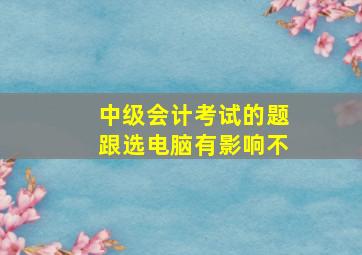 中级会计考试的题跟选电脑有影响不