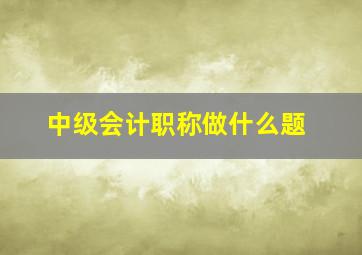 中级会计职称做什么题