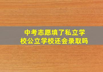 中考志愿填了私立学校公立学校还会录取吗