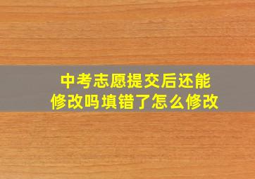 中考志愿提交后还能修改吗填错了怎么修改