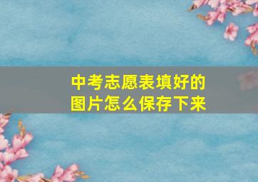 中考志愿表填好的图片怎么保存下来