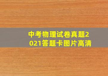 中考物理试卷真题2021答题卡图片高清