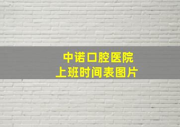 中诺口腔医院上班时间表图片