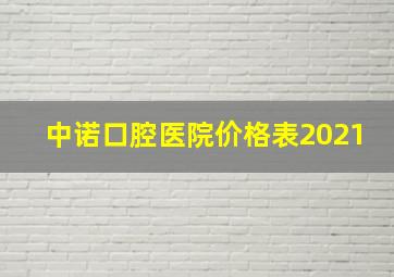 中诺口腔医院价格表2021