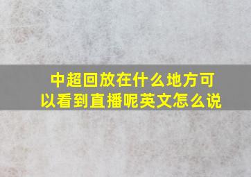 中超回放在什么地方可以看到直播呢英文怎么说