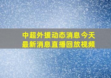 中超外援动态消息今天最新消息直播回放视频