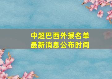 中超巴西外援名单最新消息公布时间