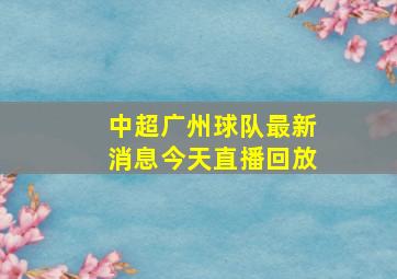 中超广州球队最新消息今天直播回放