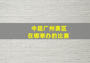 中超广州赛区在哪举办的比赛