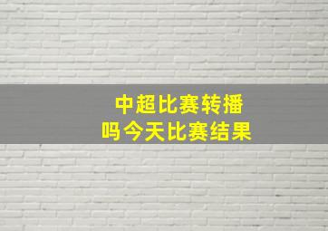 中超比赛转播吗今天比赛结果