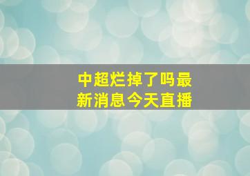 中超烂掉了吗最新消息今天直播