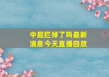 中超烂掉了吗最新消息今天直播回放