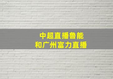 中超直播鲁能和广州富力直播