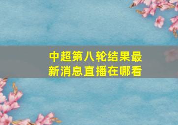 中超第八轮结果最新消息直播在哪看