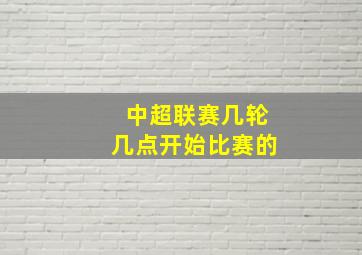 中超联赛几轮几点开始比赛的