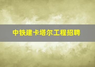 中铁建卡塔尔工程招聘