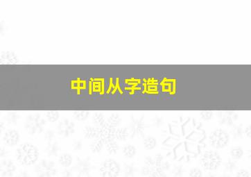 中间从字造句