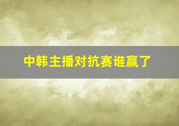 中韩主播对抗赛谁赢了