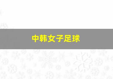 中韩女子足球