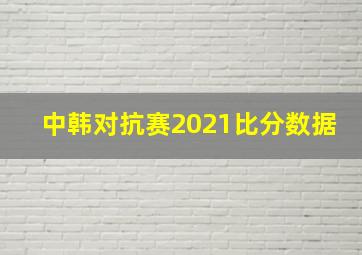 中韩对抗赛2021比分数据