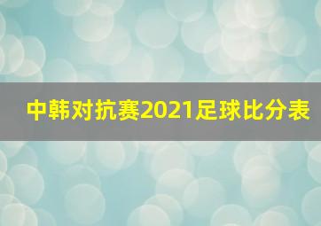 中韩对抗赛2021足球比分表