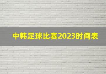 中韩足球比赛2023时间表