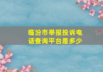 临汾市举报投诉电话查询平台是多少