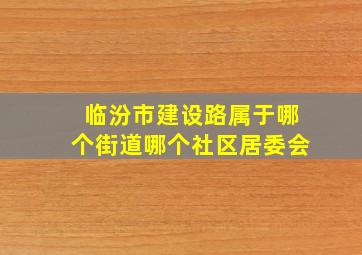 临汾市建设路属于哪个街道哪个社区居委会