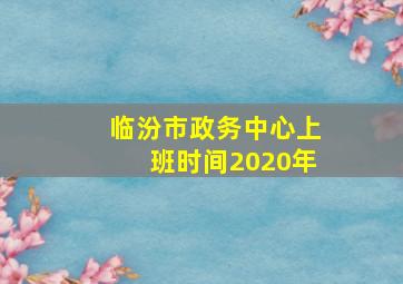 临汾市政务中心上班时间2020年