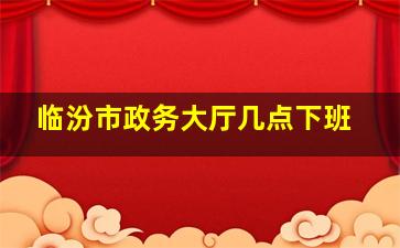 临汾市政务大厅几点下班