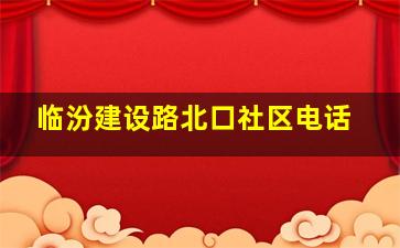 临汾建设路北口社区电话