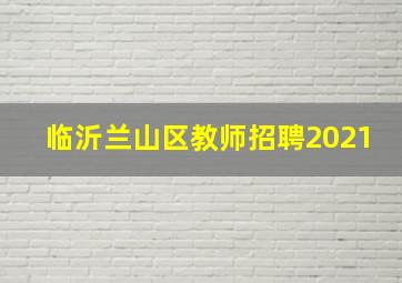 临沂兰山区教师招聘2021