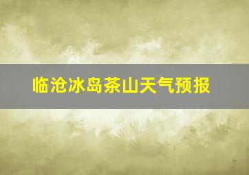 临沧冰岛茶山天气预报