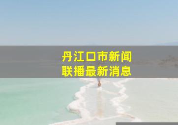 丹江口市新闻联播最新消息