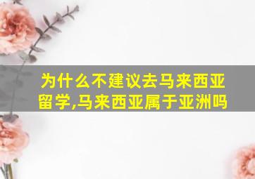 为什么不建议去马来西亚留学,马来西亚属于亚洲吗