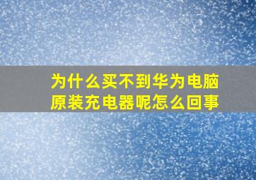 为什么买不到华为电脑原装充电器呢怎么回事