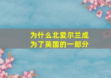 为什么北爱尔兰成为了英国的一部分