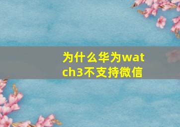 为什么华为watch3不支持微信