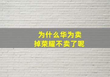 为什么华为卖掉荣耀不卖了呢