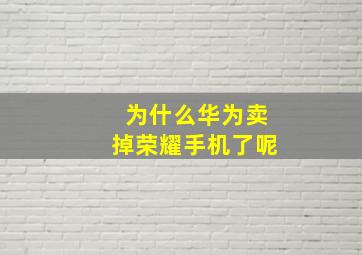 为什么华为卖掉荣耀手机了呢