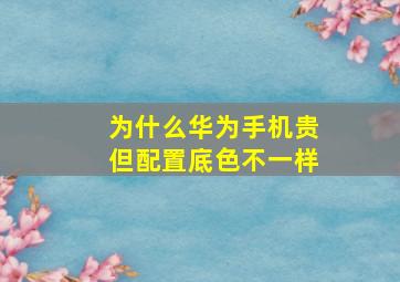 为什么华为手机贵但配置底色不一样